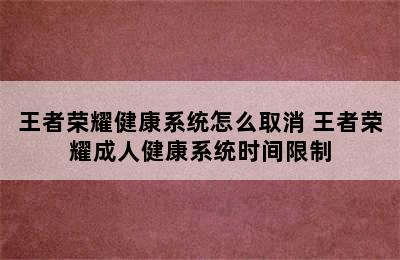 王者荣耀健康系统怎么取消 王者荣耀成人健康系统时间限制